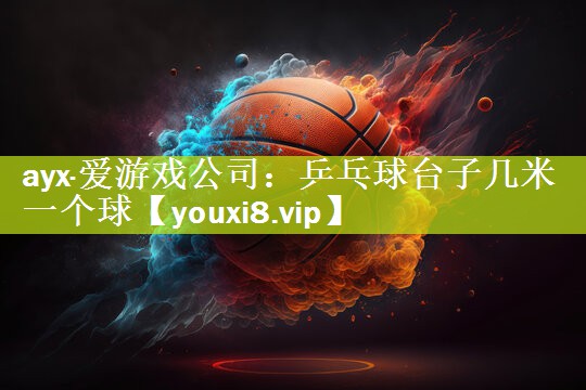 ayx·爱游戏公司：乒乓球台子几米一个球