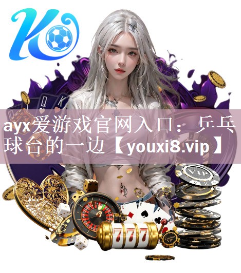 ayx爱游戏官网入口：乒乓球台的一边