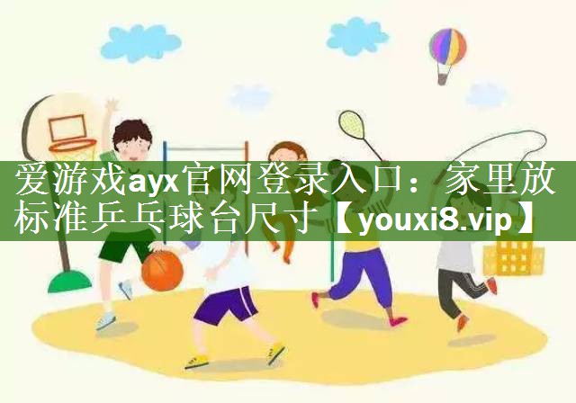 爱游戏ayx官网登录入口：家里放标准乒乓球台尺寸