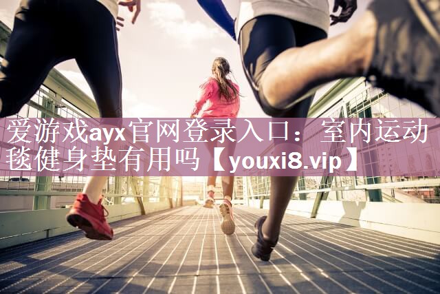 爱游戏ayx官网登录入口：室内运动毯健身垫有用吗