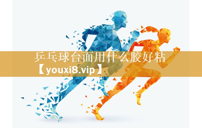 乒乓球台面用什么胶好粘