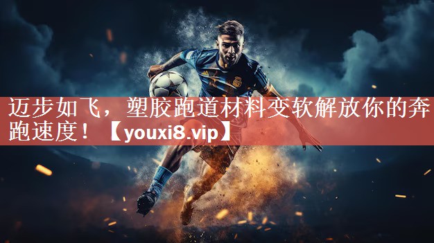 迈步如飞，塑胶跑道材料变软解放你的奔跑速度！