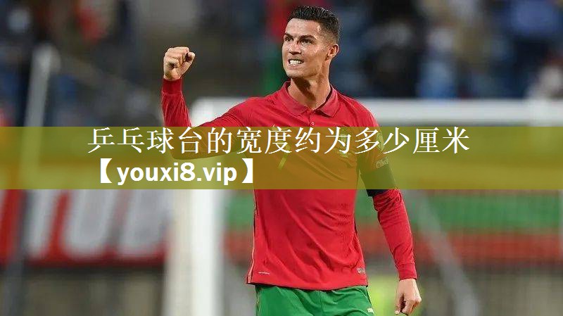乒乓球台的宽度约为多少厘米
